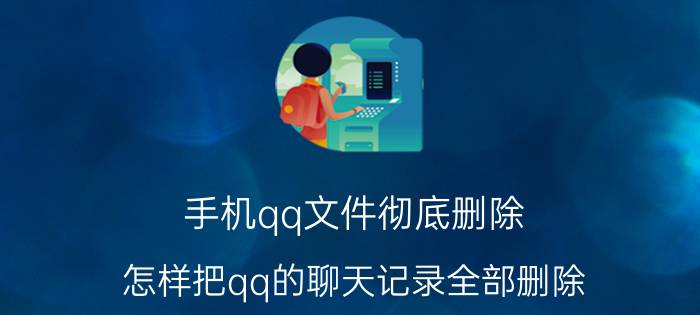 手机qq文件彻底删除 怎样把qq的聊天记录全部删除？